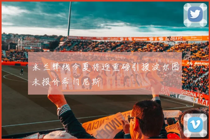 米兰锋线今夏将迎重磅引援波尔图未报价希门尼斯