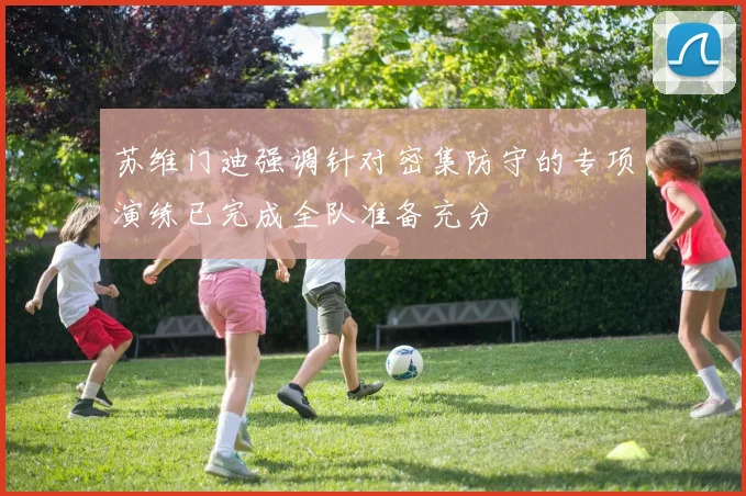 苏维门迪强调针对密集防守的专项演练已完成全队准备充分