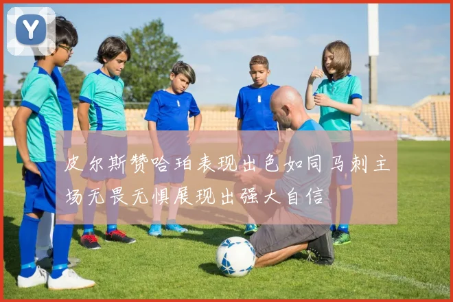 皮尔斯赞哈珀表现出色如同马刺主场无畏无惧展现出强大自信
