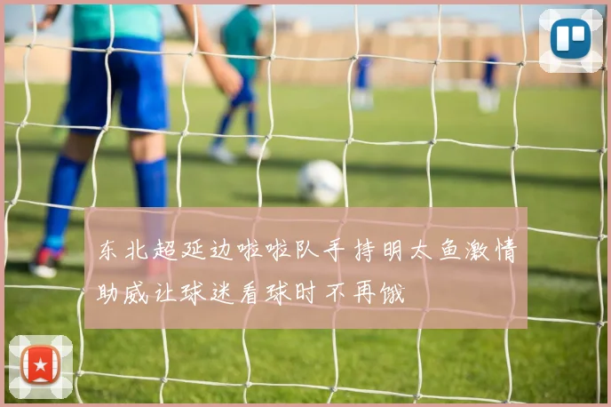 东北超延边啦啦队手持明太鱼激情助威让球迷看球时不再饿