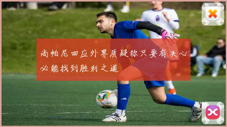 尚帕尼回应外界质疑称只要有决心必能找到胜利之道
