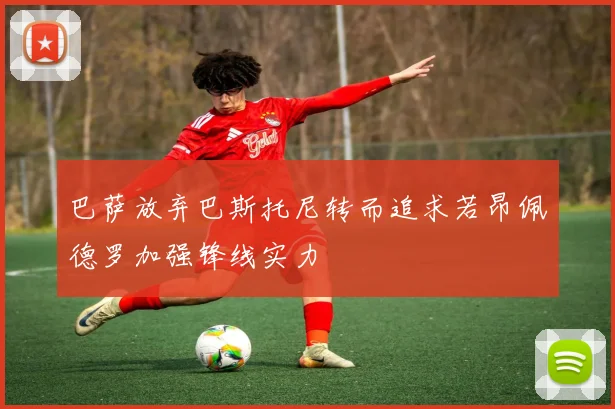 巴萨放弃巴斯托尼转而追求若昂佩德罗加强锋线实力