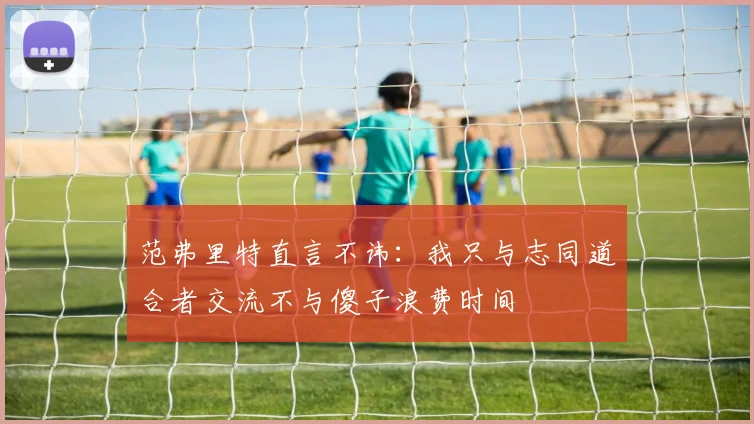 范弗里特直言不讳：我只与志同道合者交流不与傻子浪费时间