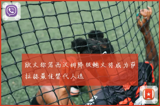 欧文称若西汉姆降级鲍文将成为萨拉赫最佳替代人选