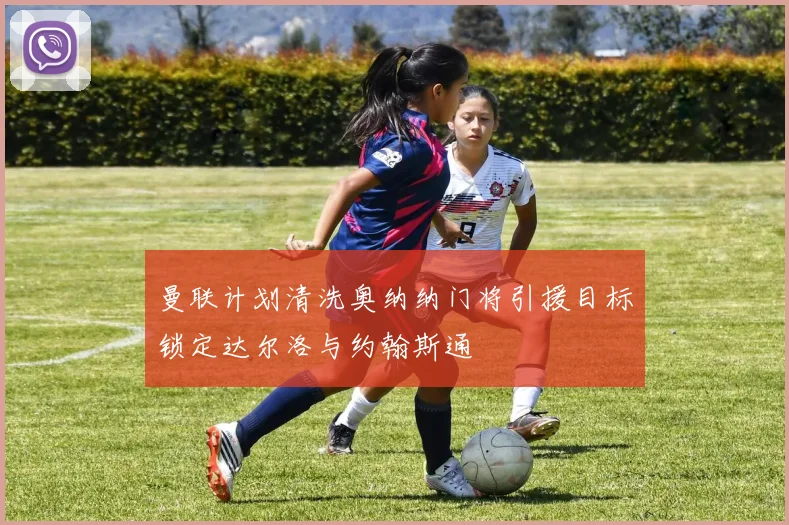 曼联计划清洗奥纳纳门将引援目标锁定达尔洛与约翰斯通