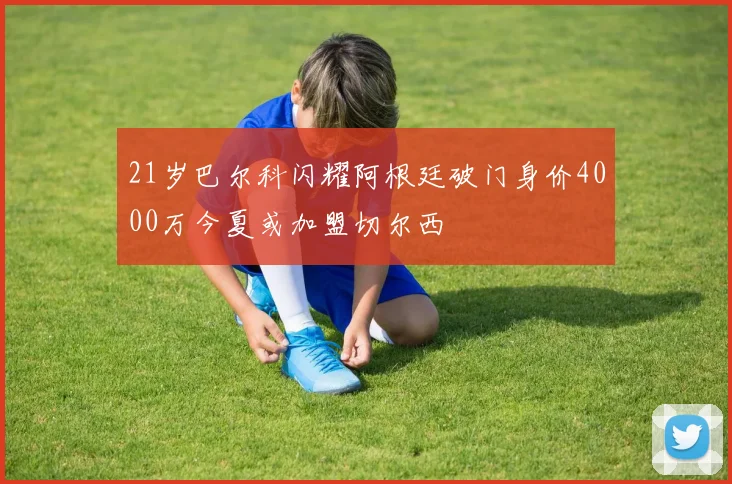 21岁巴尔科闪耀阿根廷破门身价4000万今夏或加盟切尔西