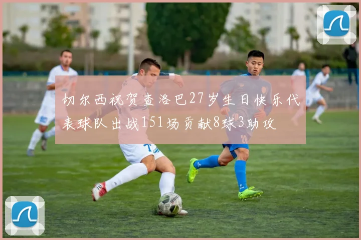 切尔西祝贺查洛巴27岁生日快乐代表球队出战151场贡献8球3助攻