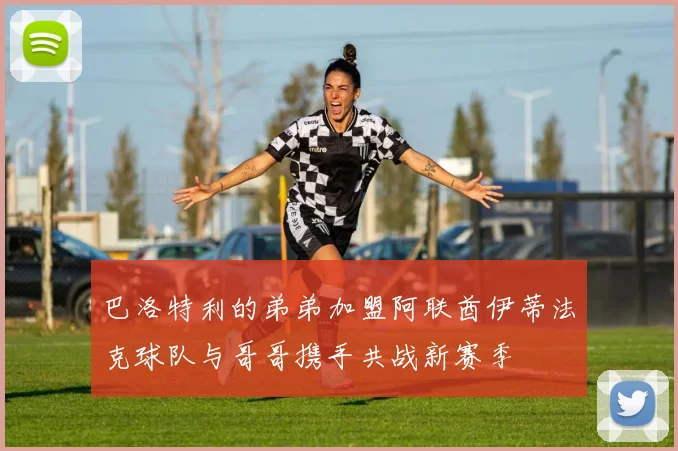 巴洛特利的弟弟加盟阿联酋伊蒂法克球队与哥哥携手共战新赛季