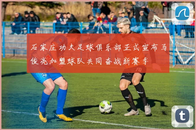石家庄功夫足球俱乐部正式宣布马俊亮加盟球队共同奋战新赛季