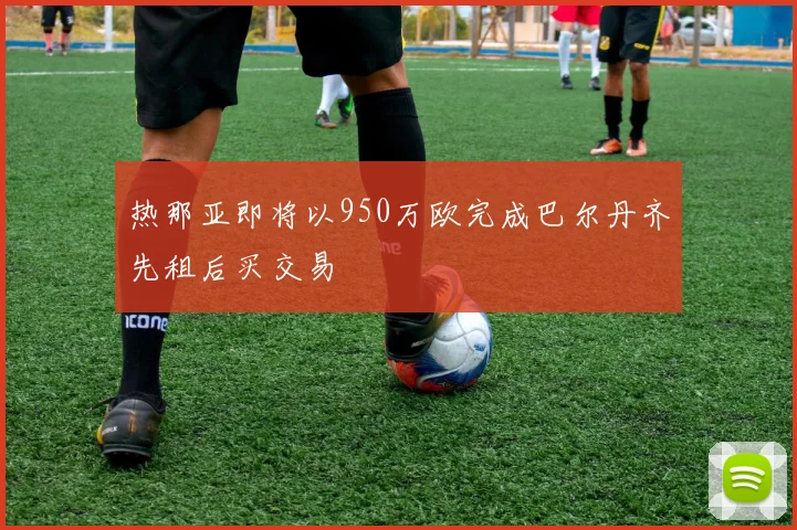 热那亚即将以950万欧完成巴尔丹齐先租后买交易