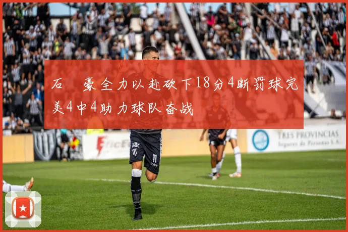 石洺豪全力以赴砍下18分4断罚球完美4中4助力球队奋战