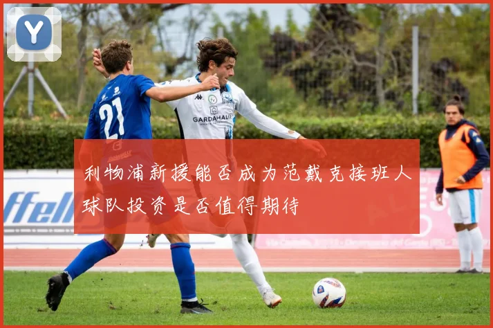 利物浦新援能否成为范戴克接班人球队投资是否值得期待