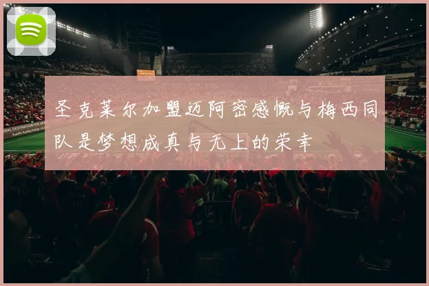 圣克莱尔加盟迈阿密感慨与梅西同队是梦想成真与无上的荣幸