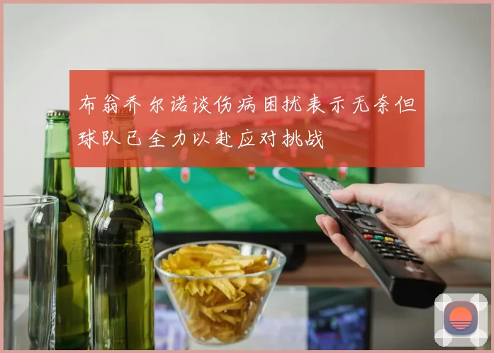 布翁乔尔诺谈伤病困扰表示无奈但球队已全力以赴应对挑战