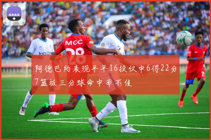 阿德巴约表现平平16投仅中6得22分7篮板三分球命中率不佳
