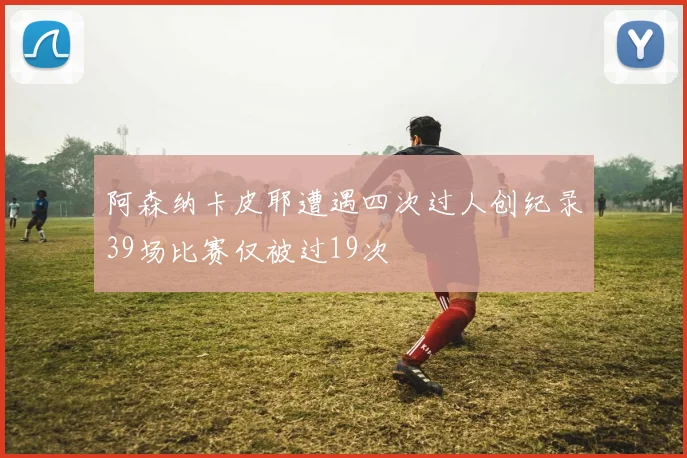 阿森纳卡皮耶遭遇四次过人创纪录39场比赛仅被过19次