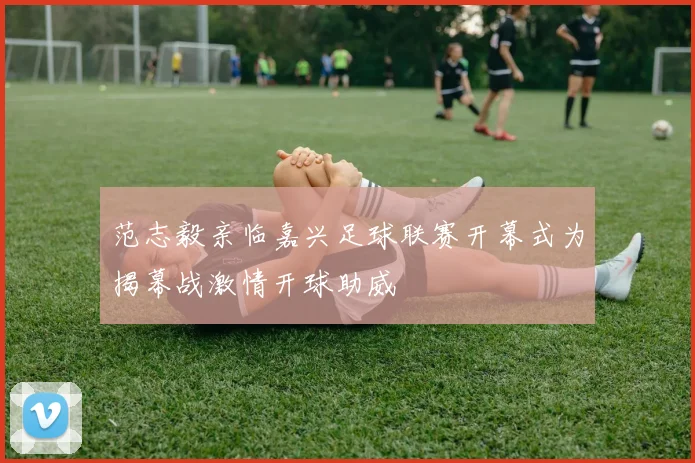 范志毅亲临嘉兴足球联赛开幕式为揭幕战激情开球助威