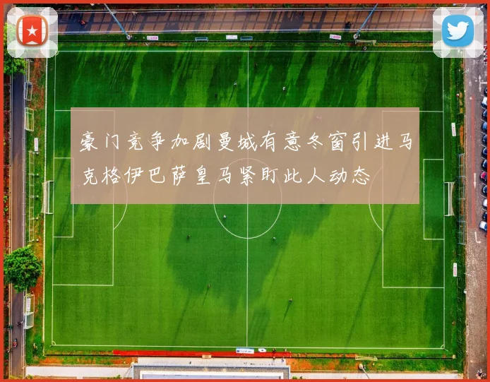 豪门竞争加剧曼城有意冬窗引进马克格伊巴萨皇马紧盯此人动态