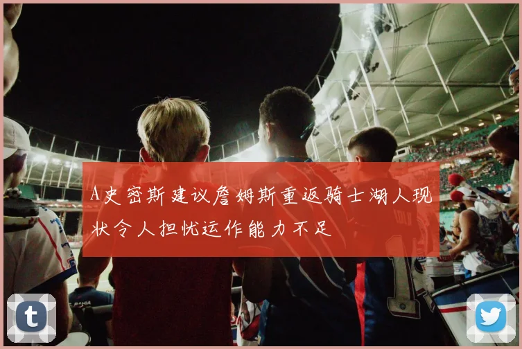 A史密斯建议詹姆斯重返骑士湖人现状令人担忧运作能力不足