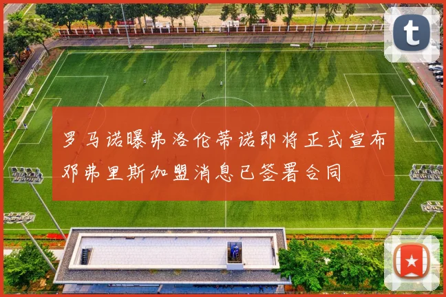 罗马诺曝弗洛伦蒂诺即将正式宣布邓弗里斯加盟消息已签署合同