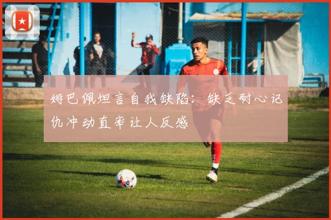 姆巴佩坦言自我缺陷：缺乏耐心记仇冲动直率让人反感
