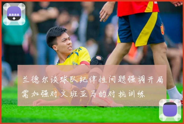 兰德尔谈球队纪律性问题强调开局需加强对文班亚马的对抗训练