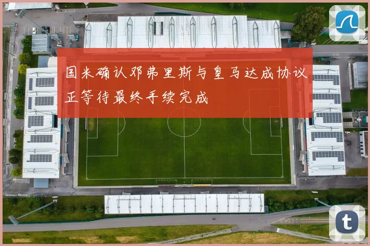 国米确认邓弗里斯与皇马达成协议正等待最终手续完成