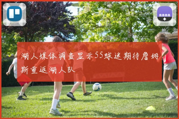 湖人媒体调查显示55球迷期待詹姆斯重返湖人队
