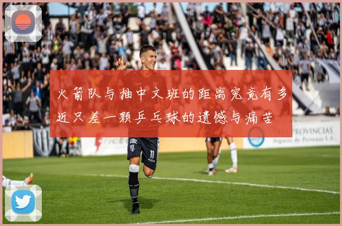 火箭队与抽中文班的距离究竟有多近只差一颗乒乓球的遗憾与痛苦