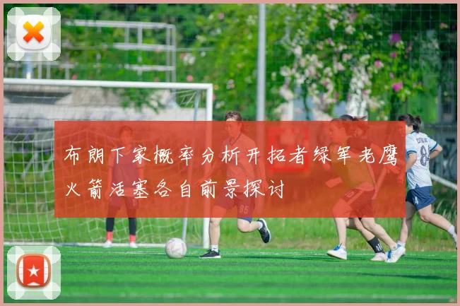布朗下家概率分析开拓者绿军老鹰火箭活塞各自前景探讨